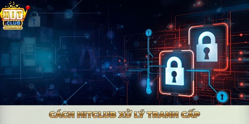 CHÍNH SÁCH BẢO MẬT - HITCLUB CAM KẾT AN TOÀN 100% Cách Hitclub xử lý tranh cấp
